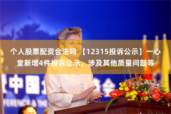 个人股票配资合法吗 【12315投诉公示】一心堂新增4件投诉公示，涉及其他质量问题等