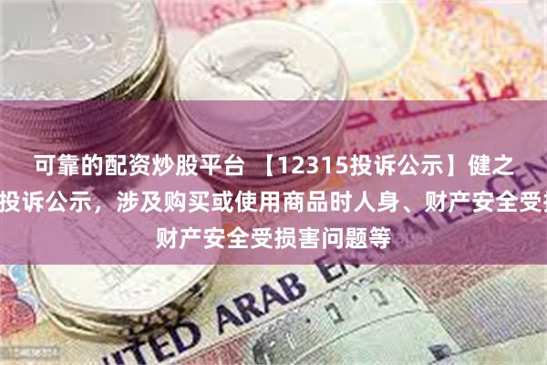 可靠的配资炒股平台 【12315投诉公示】健之佳新增3件投诉公示，涉及购买或使用商品时人身、财产安全受损害问题等