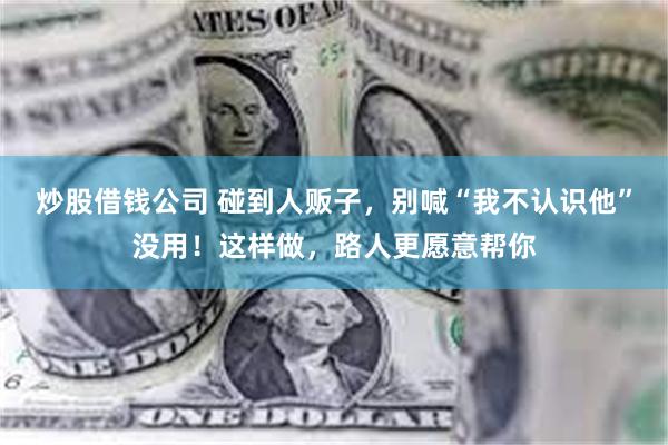 炒股借钱公司 碰到人贩子，别喊“我不认识他”没用！这样做，路人更愿意帮你