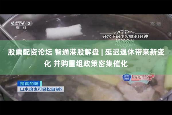 股票配资论坛 智通港股解盘 | 延迟退休带来新变化 并购重组政策密集催化