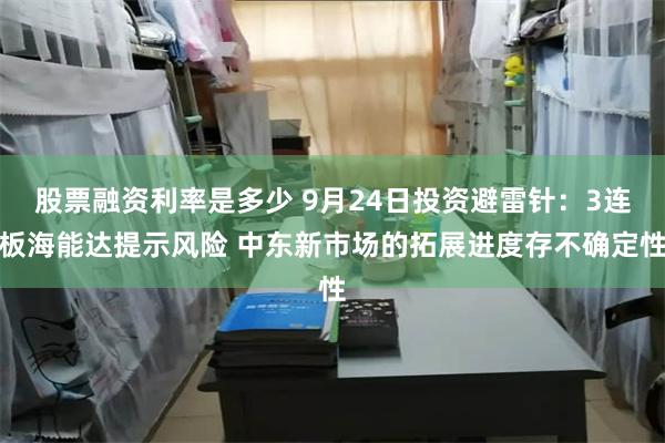 股票融资利率是多少 9月24日投资避雷针：3连板海能达提示风险 中东新市场的拓展进度存不确定性