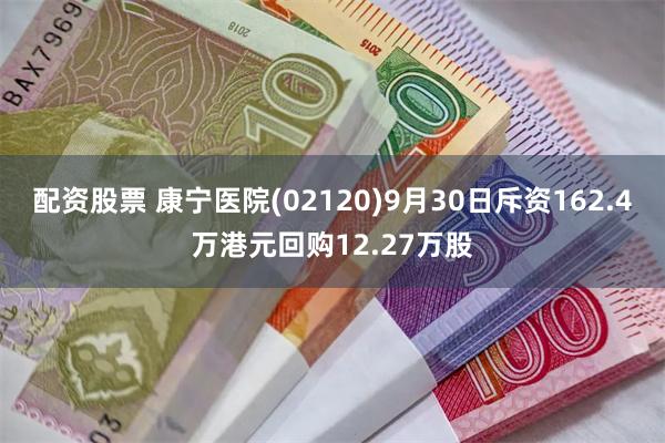 配资股票 康宁医院(02120)9月30日斥资162.4万港元回购12.27万股