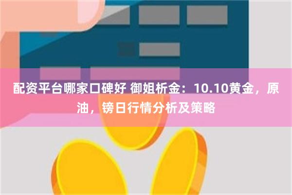 配资平台哪家口碑好 御姐析金：10.10黄金，原油，镑日行情分析及策略