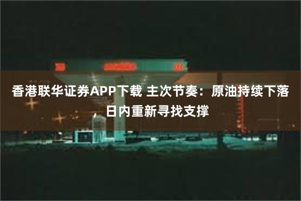 香港联华证券APP下载 主次节奏：原油持续下落，日内重新寻找支撑