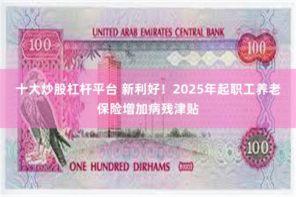 十大炒股杠杆平台 新利好！2025年起职工养老保险增加病残津贴