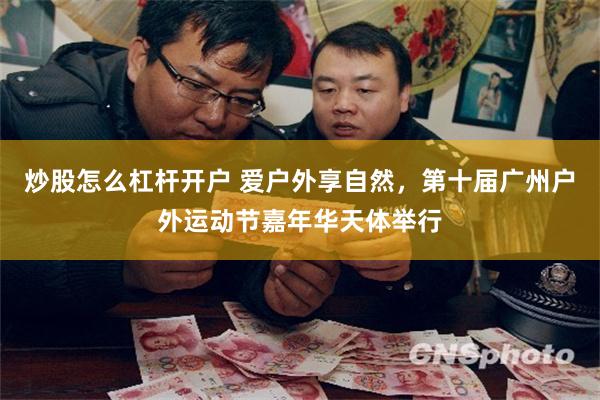 炒股怎么杠杆开户 爱户外享自然，第十届广州户外运动节嘉年华天体举行