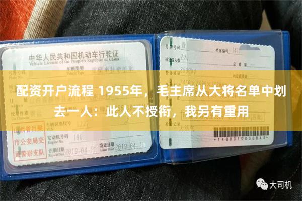 配资开户流程 1955年，毛主席从大将名单中划去一人：此人不授衔，我另有重用