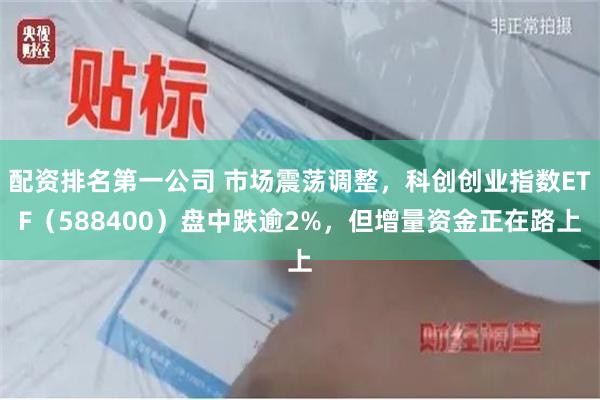 配资排名第一公司 市场震荡调整，科创创业指数ETF（588400）盘中跌逾2%，但增量资金正在路上