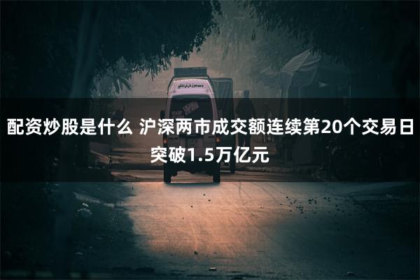 配资炒股是什么 沪深两市成交额连续第20个交易日突破1.5万亿元