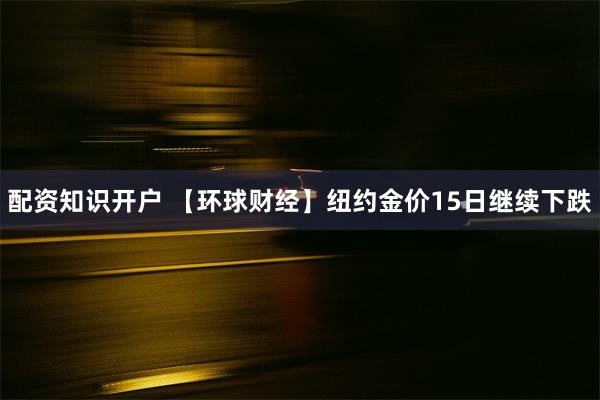 配资知识开户 【环球财经】纽约金价15日继续下跌