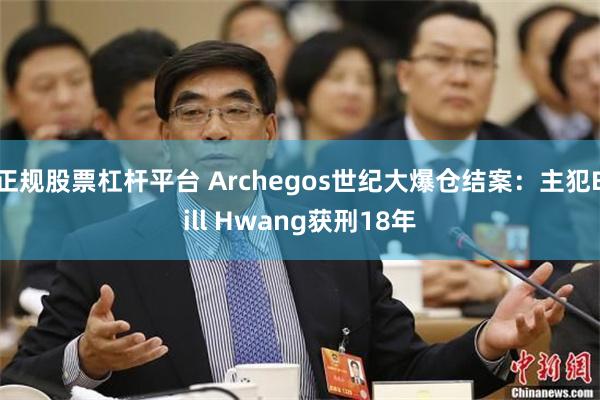 正规股票杠杆平台 Archegos世纪大爆仓结案：主犯Bill Hwang获刑18年