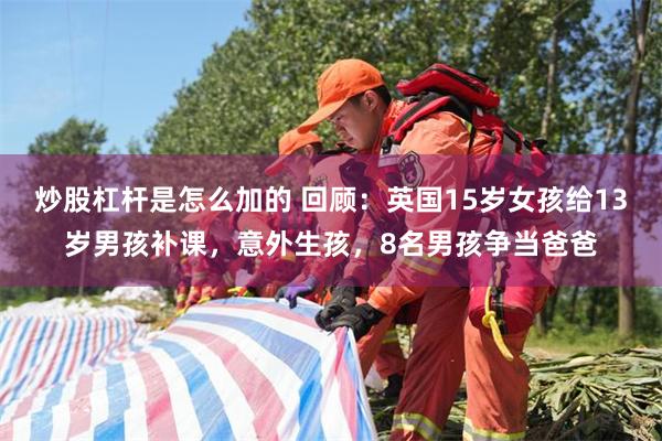 炒股杠杆是怎么加的 回顾：英国15岁女孩给13岁男孩补课，意外生孩，8名男孩争当爸爸