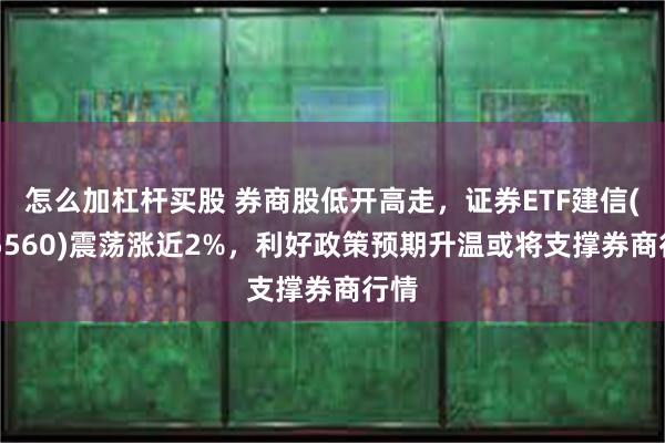 怎么加杠杆买股 券商股低开高走，证券ETF建信(515560)震荡涨近2%，利好政策预期升温或将支撑券商行情