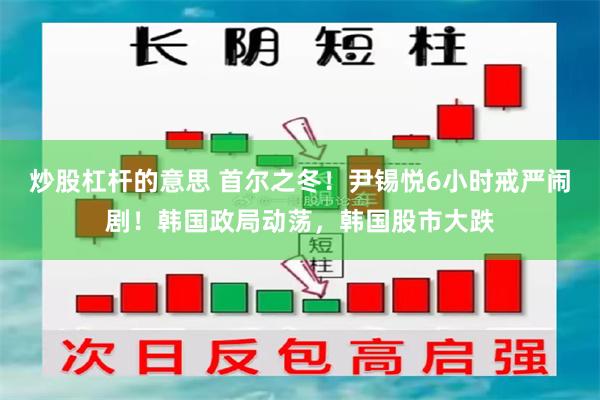 炒股杠杆的意思 首尔之冬！尹锡悦6小时戒严闹剧！韩国政局动荡，韩国股市大跌