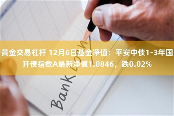 黄金交易杠杆 12月6日基金净值：平安中债1-3年国开债指数A最新净值1.0846，跌0.02%