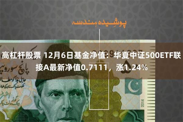 高杠杆股票 12月6日基金净值：华夏中证500ETF联接A最新净值0.7111，涨1.24%