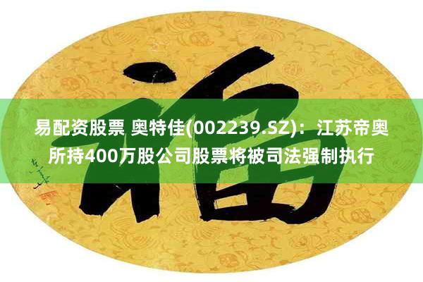 易配资股票 奥特佳(002239.SZ)：江苏帝奥所持400万股公司股票将被司法强制执行