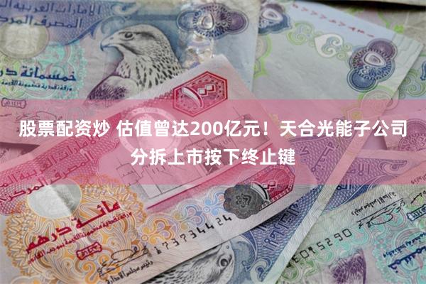 股票配资炒 估值曾达200亿元！天合光能子公司分拆上市按下终止键