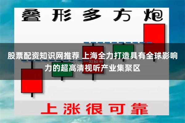 股票配资知识网推荐 上海全力打造具有全球影响力的超高清视听产业集聚区