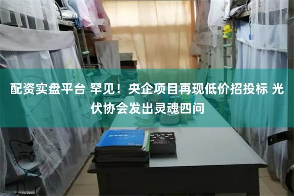 配资实盘平台 罕见！央企项目再现低价招投标 光伏协会发出灵魂四问