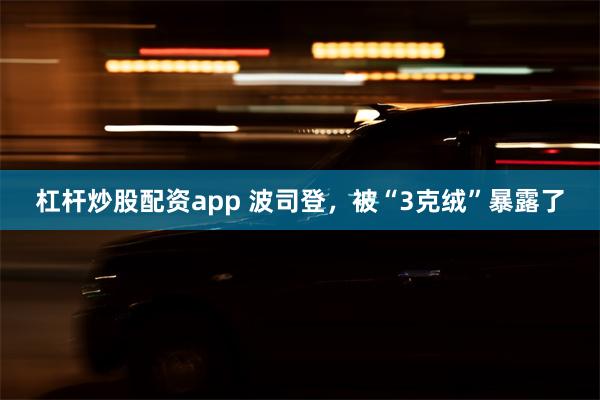 杠杆炒股配资app 波司登，被“3克绒”暴露了