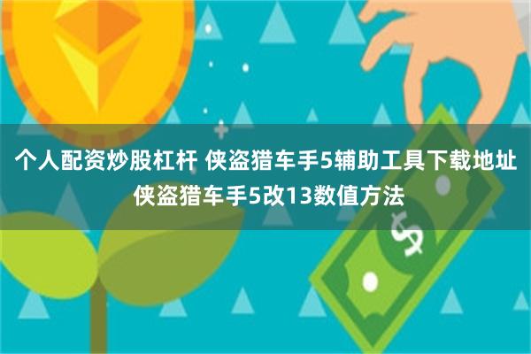 个人配资炒股杠杆 侠盗猎车手5辅助工具下载地址 侠盗猎车手5改13数值方法