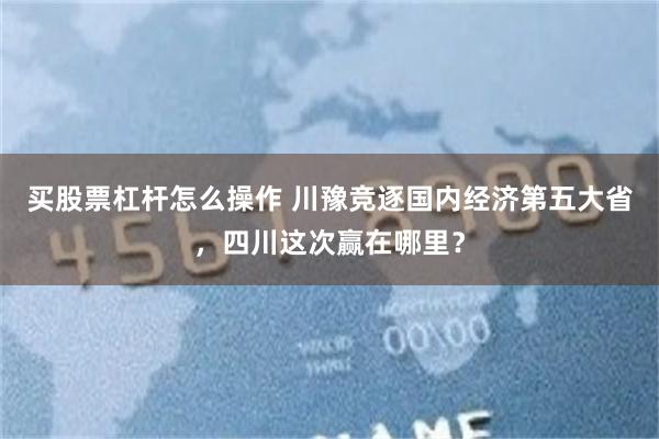 买股票杠杆怎么操作 川豫竞逐国内经济第五大省，四川这次赢在哪里？