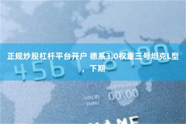 正规炒股杠杆平台开户 德系3.0权重三号坦克L型，下期