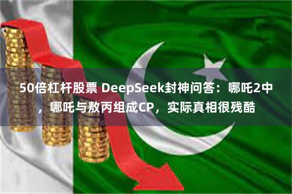 50倍杠杆股票 DeepSeek封神问答：哪吒2中，哪吒与敖丙组成CP，实际真相很残酷