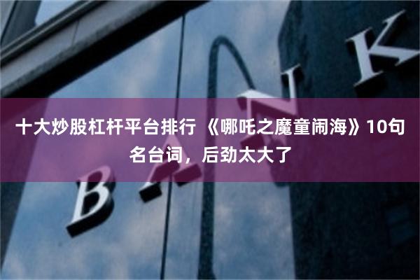 十大炒股杠杆平台排行 《哪吒之魔童闹海》10句名台词，后劲太大了