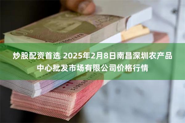 炒股配资首选 2025年2月8日南昌深圳农产品中心批发市场有限公司价格行情