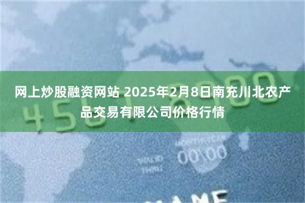 网上炒股融资网站 2025年2月8日南充川北农产品交易有限公司价格行情