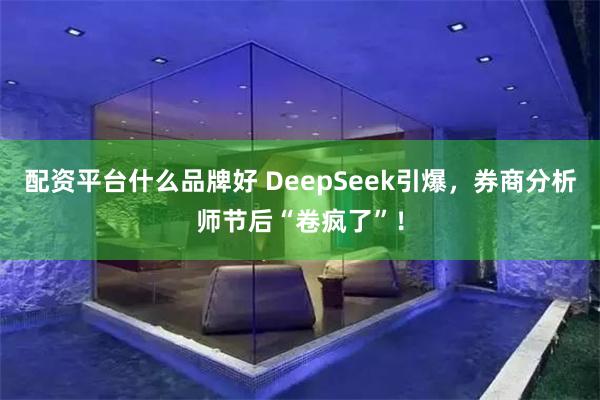 配资平台什么品牌好 DeepSeek引爆，券商分析师节后“卷疯了”！