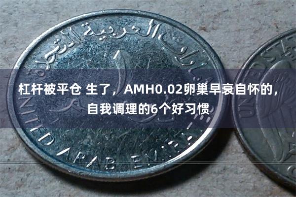 杠杆被平仓 生了，AMH0.02卵巢早衰自怀的，自我调理的6个好习惯