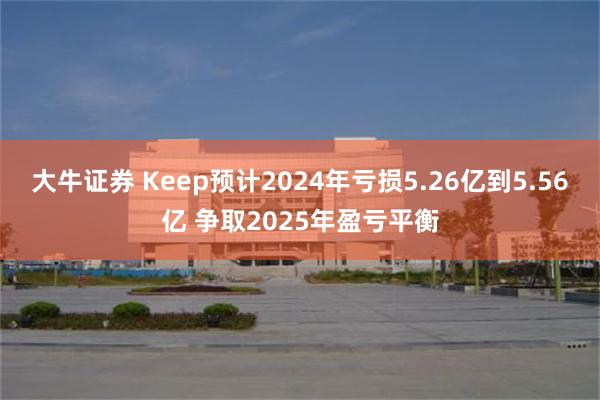 大牛证券 Keep预计2024年亏损5.26亿到5.56亿 争取2025年盈亏平衡