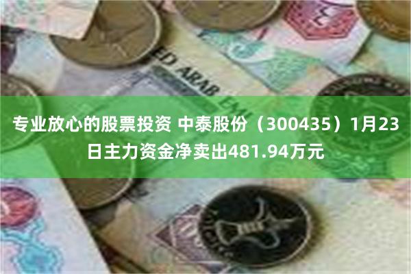 专业放心的股票投资 中泰股份（300435）1月23日主力资金净卖出481.94万元