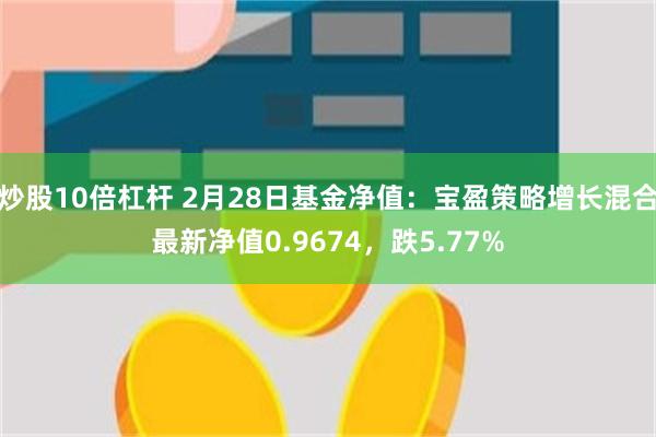 炒股10倍杠杆 2月28日基金净值：宝盈策略增长混合最新净值0.9674，跌5.77%