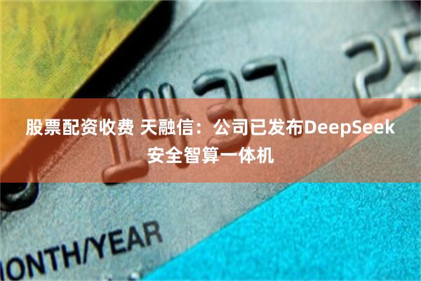 股票配资收费 天融信：公司已发布DeepSeek安全智算一体机