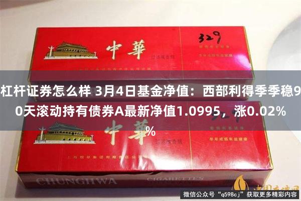 杠杆证券怎么样 3月4日基金净值：西部利得季季稳90天滚动持有债券A最新净值1.0995，涨0.02%