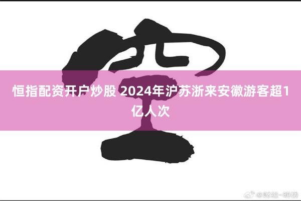 恒指配资开户炒股 2024年沪苏浙来安徽游客超1亿人次