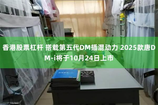 香港股票杠杆 搭载第五代DM插混动力 2025款唐DM-i将于10月24日上市