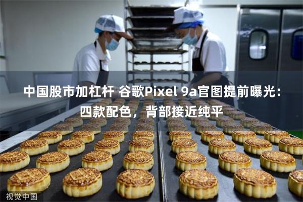 中国股市加杠杆 谷歌Pixel 9a官图提前曝光：四款配色，背部接近纯平