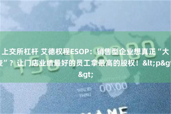 上交所杠杆 艾德权程ESOP：销售型企业想真正“大麦”？让门店业绩最好的员工拿最高的股权！<p>