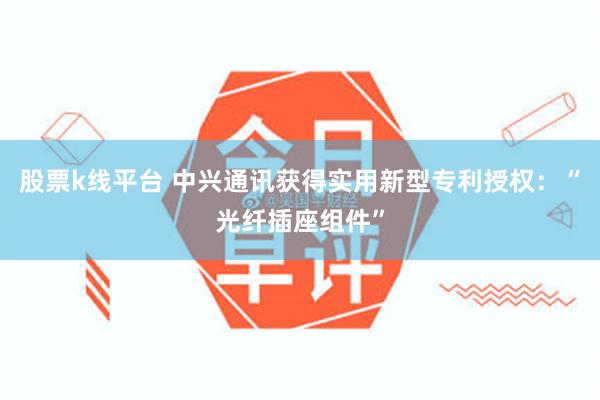 股票k线平台 中兴通讯获得实用新型专利授权：“光纤插座组件”