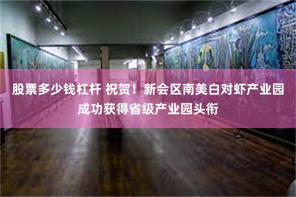 股票多少钱杠杆 祝贺！新会区南美白对虾产业园成功获得省级产业园头衔