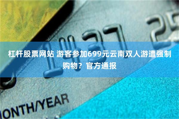 杠杆股票网站 游客参加699元云南双人游遭强制购物？官方通报