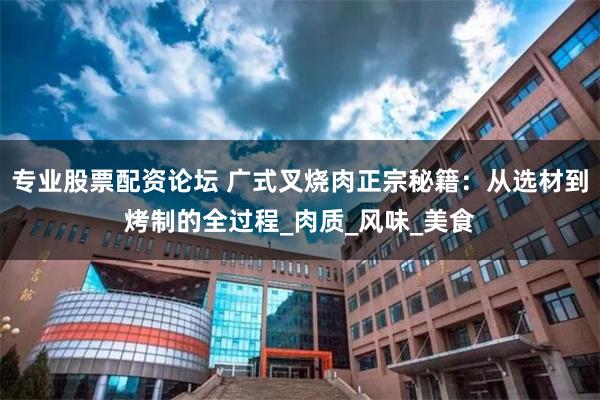 专业股票配资论坛 广式叉烧肉正宗秘籍：从选材到烤制的全过程_肉质_风味_美食