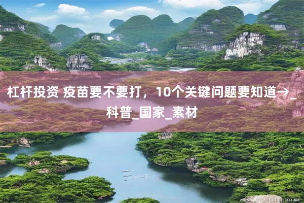 杠杆投资 疫苗要不要打，10个关键问题要知道→_科普_国家_素材