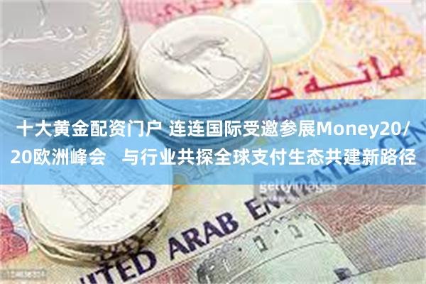 十大黄金配资门户 连连国际受邀参展Money20/20欧洲峰会   与行业共探全球支付生态共建新路径