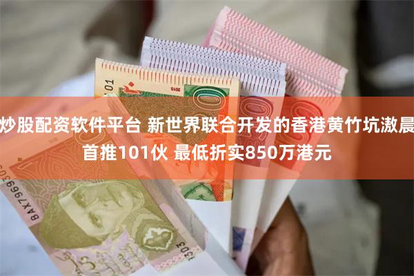 炒股配资软件平台 新世界联合开发的香港黄竹坑滶晨首推101伙 最低折实850万港元